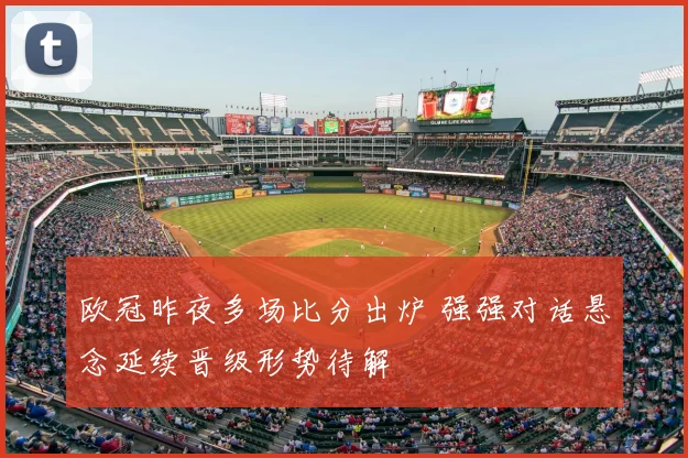 欧冠昨夜多场比分出炉 强强对话悬念延续晋级形势待解