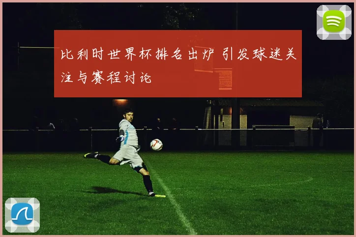 比利时世界杯排名出炉 引发球迷关注与赛程讨论