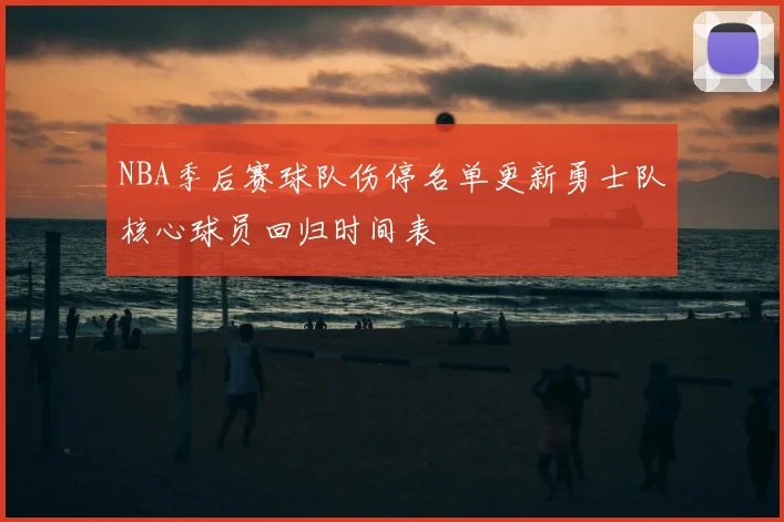 NBA季后赛球队伤停名单更新勇士队核心球员回归时间表