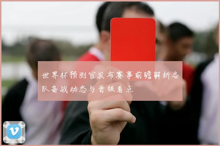 世界杯预测官发布赛事前瞻解析各队备战动态与晋级看点