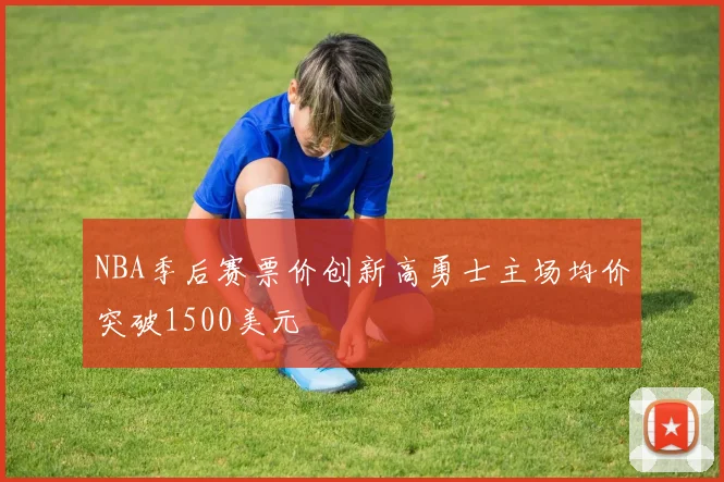 NBA季后赛票价创新高勇士主场均价突破1500美元