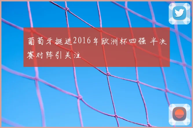 葡萄牙挺进2016年欧洲杯四强 半决赛对阵引关注