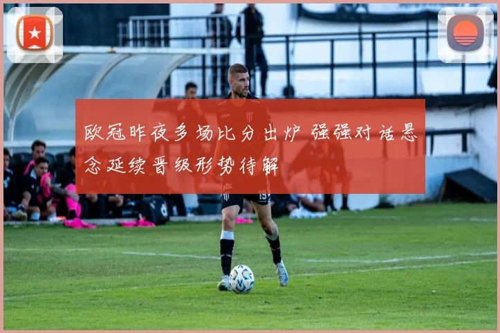 欧冠昨夜多场比分出炉 强强对话悬念延续晋级形势待解