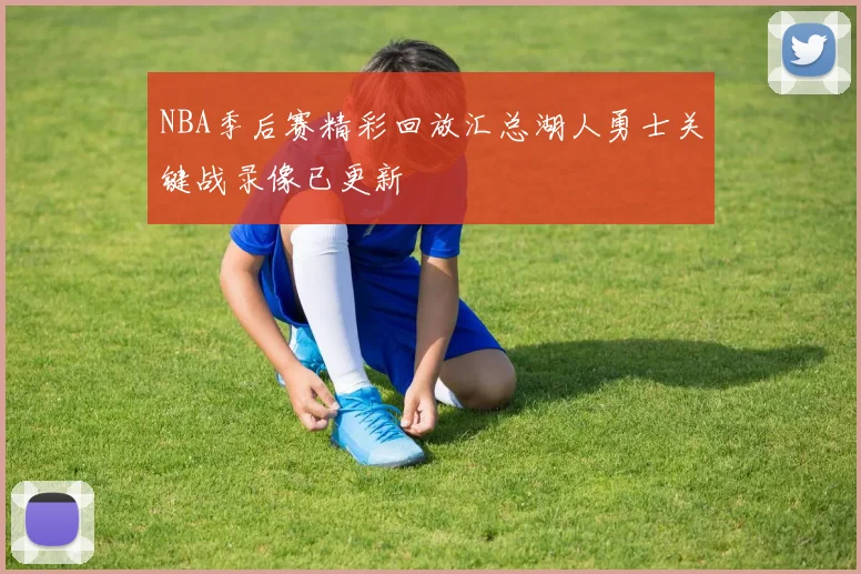 NBA季后赛精彩回放汇总湖人勇士关键战录像已更新