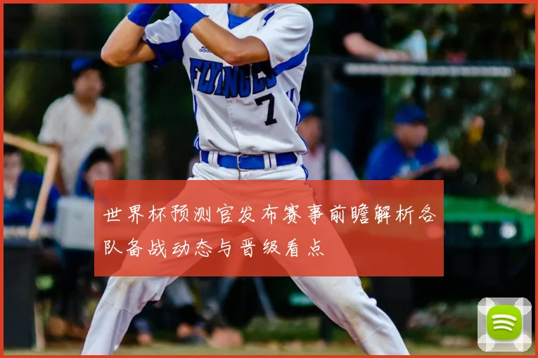 世界杯预测官发布赛事前瞻解析各队备战动态与晋级看点