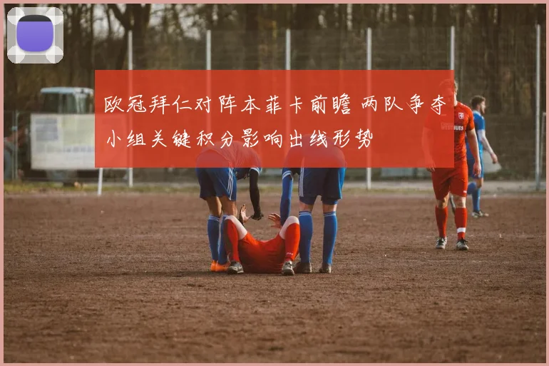 欧冠拜仁对阵本菲卡前瞻 两队争夺小组关键积分影响出线形势