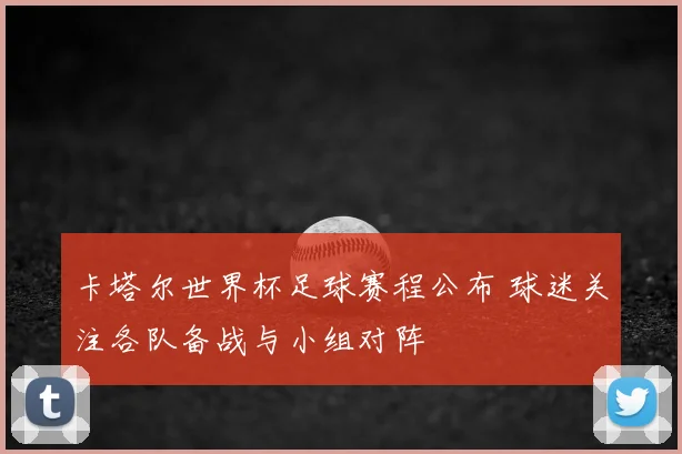 卡塔尔世界杯足球赛程公布 球迷关注各队备战与小组对阵