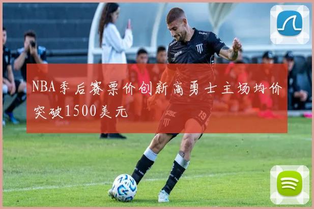 NBA季后赛票价创新高勇士主场均价突破1500美元