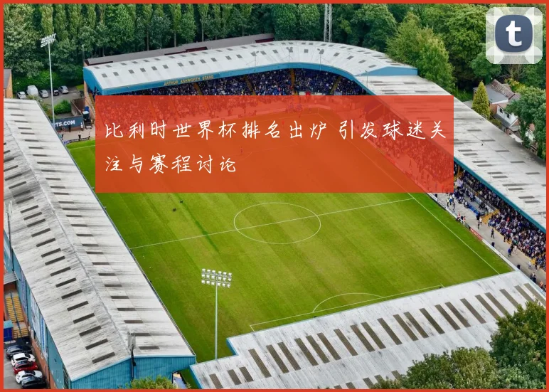 比利时世界杯排名出炉 引发球迷关注与赛程讨论