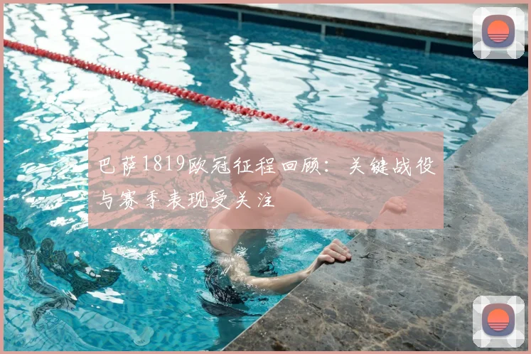 巴萨1819欧冠征程回顾：关键战役与赛季表现受关注