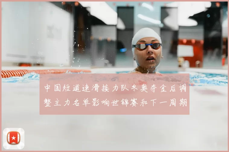 中国短道速滑接力队冬奥夺金后调整主力名单影响世锦赛和下一周期部署
