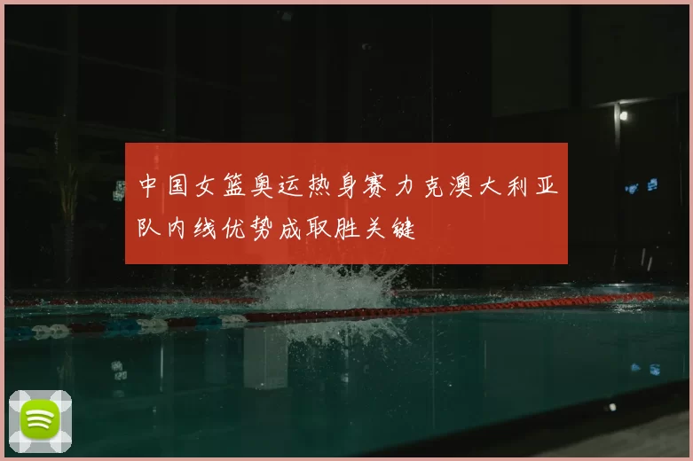 中国女篮奥运热身赛力克澳大利亚队内线优势成取胜关键