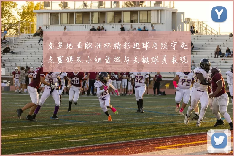克罗地亚欧洲杯精彩进球与防守亮点剪辑及小组晋级与关键球员表现