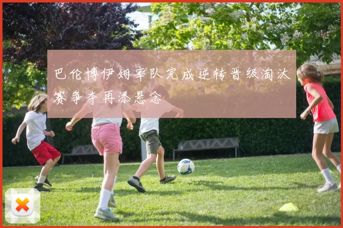 巴伦博伊姆率队完成逆转晋级淘汰赛争夺再添悬念