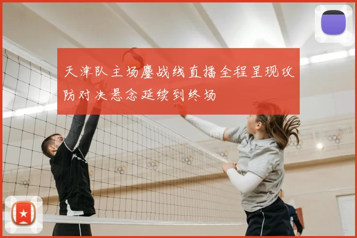 天津队主场鏖战线直播全程呈现攻防对决悬念延续到终场