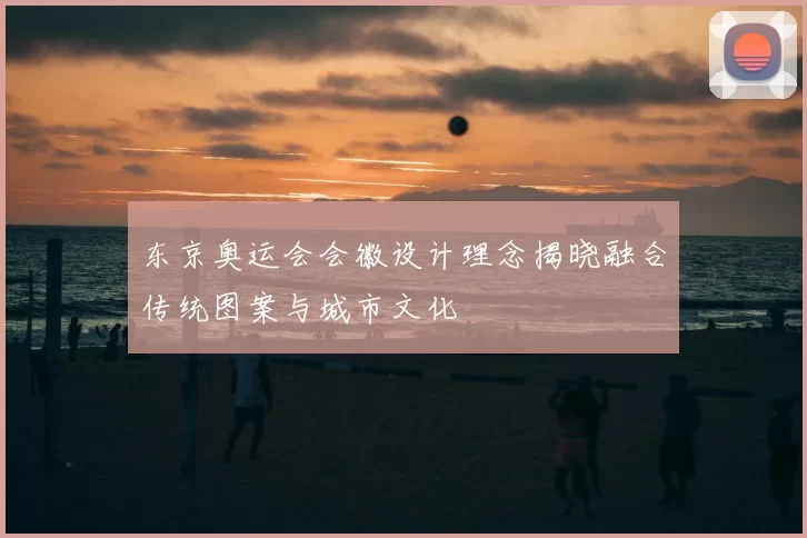 东京奥运会会徽设计理念揭晓融合传统图案与城市文化