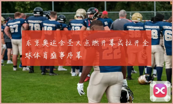 东京奥运会圣火点燃开幕式拉开全球体育盛事序幕