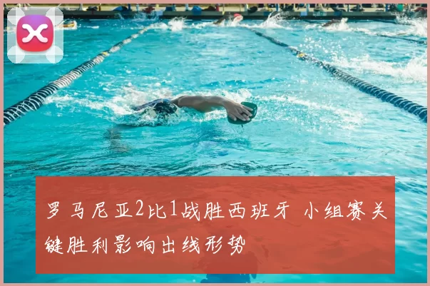 罗马尼亚2比1战胜西班牙 小组赛关键胜利影响出线形势
