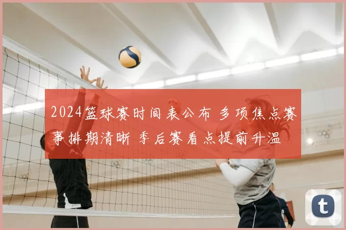2024篮球赛时间表公布 多项焦点赛事排期清晰 季后赛看点提前升温