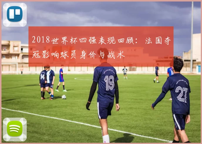 2018世界杯四强表现回顾：法国夺冠影响球员身价与战术