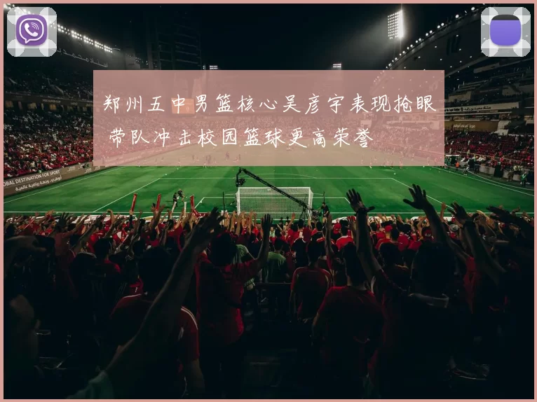 郑州五中男篮核心吴彦宇表现抢眼 带队冲击校园篮球更高荣誉