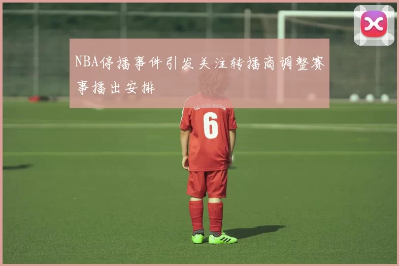 NBA停播事件引发关注转播商调整赛事播出安排