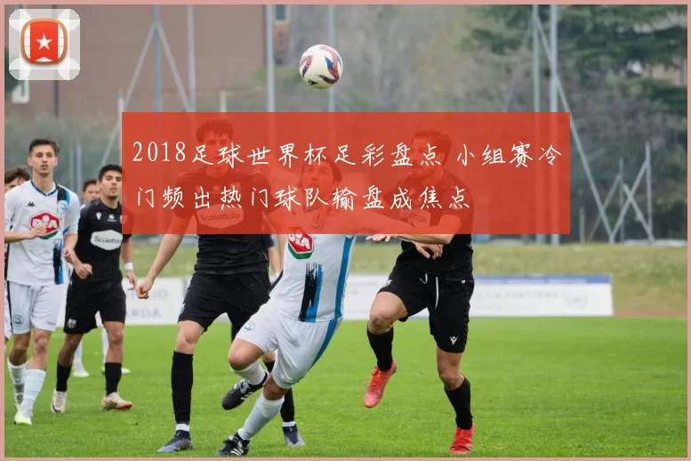 2018足球世界杯足彩盘点 小组赛冷门频出热门球队输盘成焦点