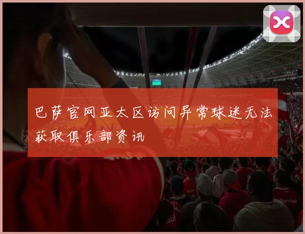 巴萨官网亚太区访问异常球迷无法获取俱乐部资讯
