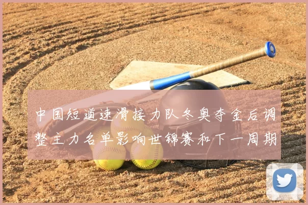 中国短道速滑接力队冬奥夺金后调整主力名单影响世锦赛和下一周期部署