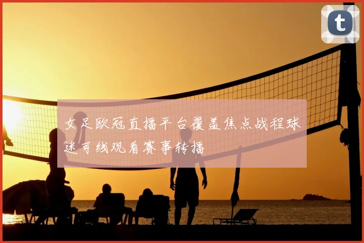 女足欧冠直播平台覆盖焦点战程球迷可线观看赛事转播