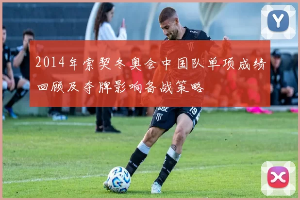 2014年索契冬奥会中国队单项成绩回顾及夺牌影响备战策略