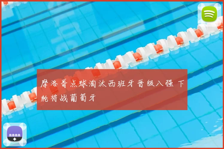 摩洛哥点球淘汰西班牙晋级八强 下轮将战葡萄牙
