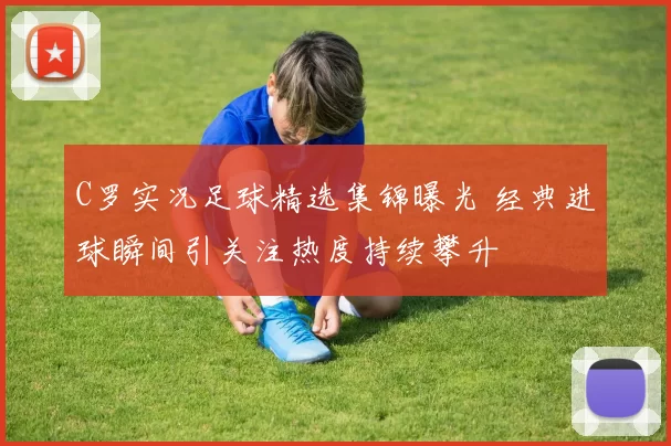 C罗实况足球精选集锦曝光 经典进球瞬间引关注热度持续攀升