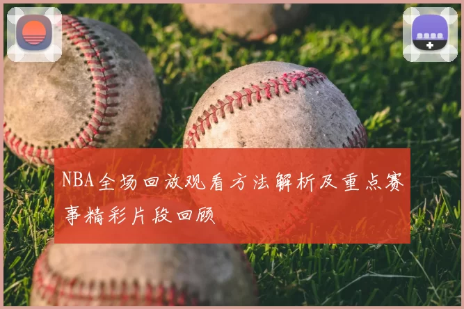 NBA全场回放观看方法解析及重点赛事精彩片段回顾
