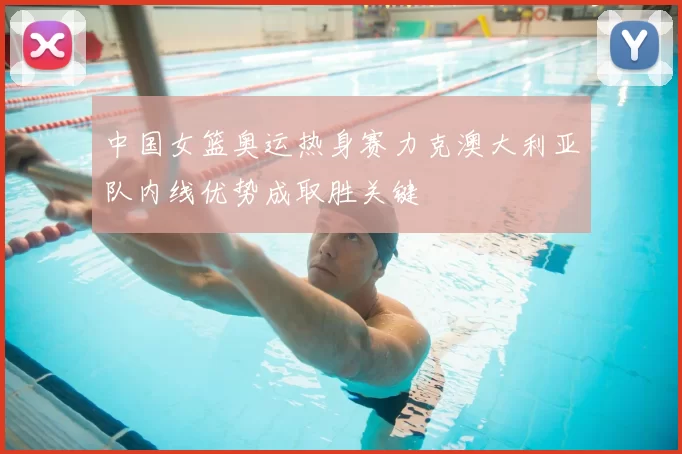 中国女篮奥运热身赛力克澳大利亚队内线优势成取胜关键
