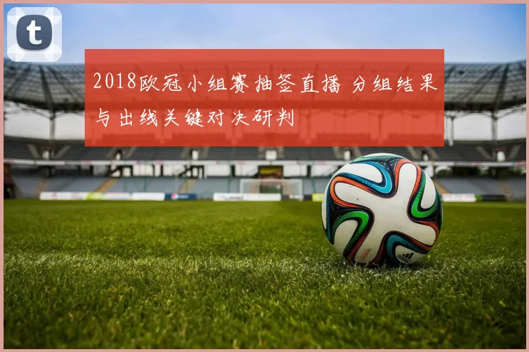 2018欧冠小组赛抽签直播 分组结果与出线关键对决研判