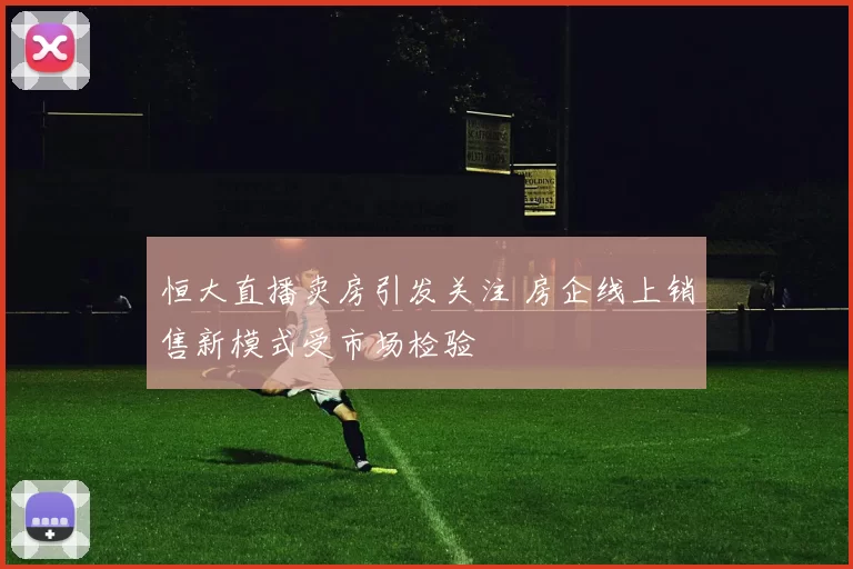 恒大直播卖房引发关注 房企线上销售新模式受市场检验