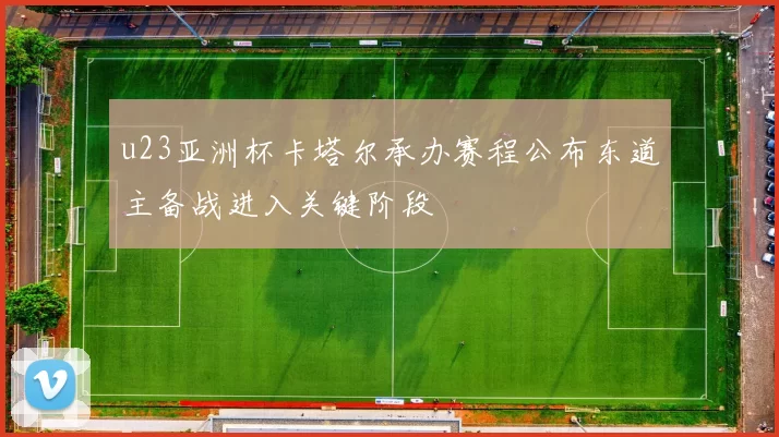 u23亚洲杯卡塔尔承办赛程公布东道主备战进入关键阶段