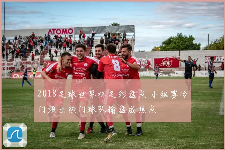 2018足球世界杯足彩盘点 小组赛冷门频出热门球队输盘成焦点