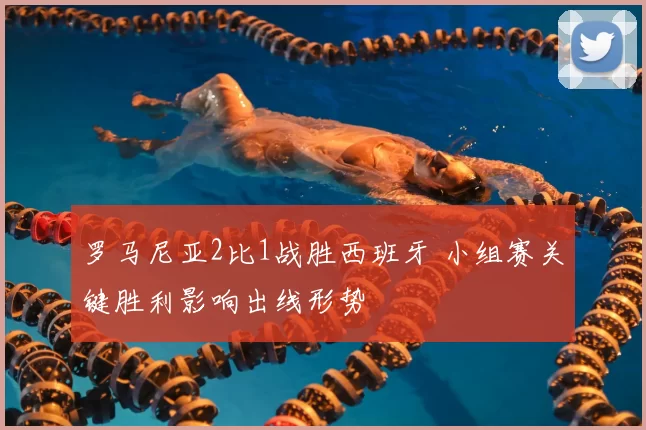 罗马尼亚2比1战胜西班牙 小组赛关键胜利影响出线形势