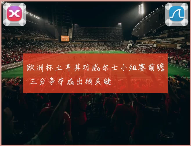 欧洲杯土耳其对威尔士小组赛前瞻 三分争夺成出线关键
