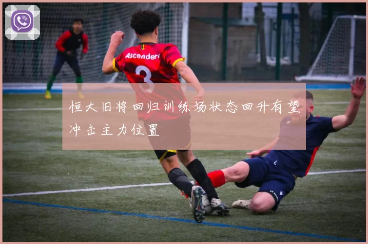 恒大旧将回归训练场状态回升有望冲击主力位置