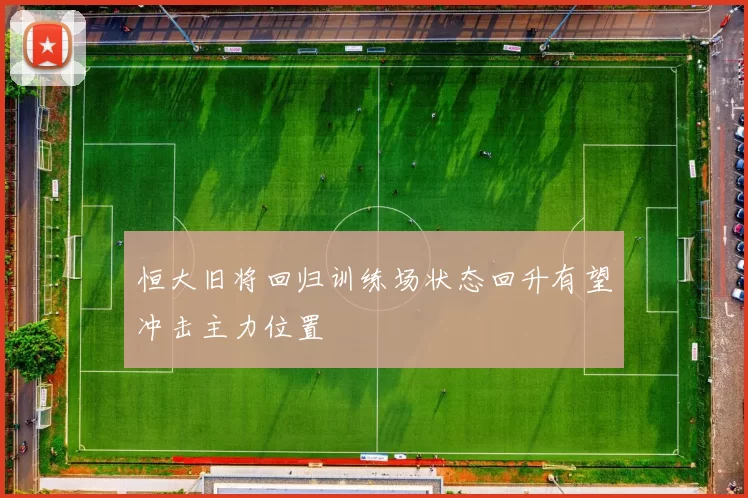 恒大旧将回归训练场状态回升有望冲击主力位置
