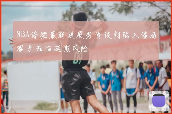 NBA停摆最新进展劳资谈判陷入僵局赛季面临延期风险