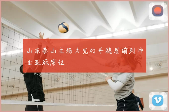 山东泰山主场力克对手稳居前列冲击亚冠席位