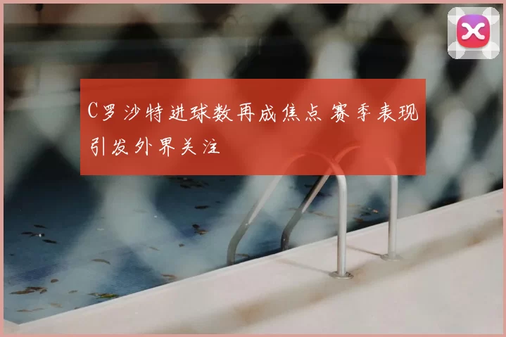 C罗沙特进球数再成焦点 赛季表现引发外界关注
