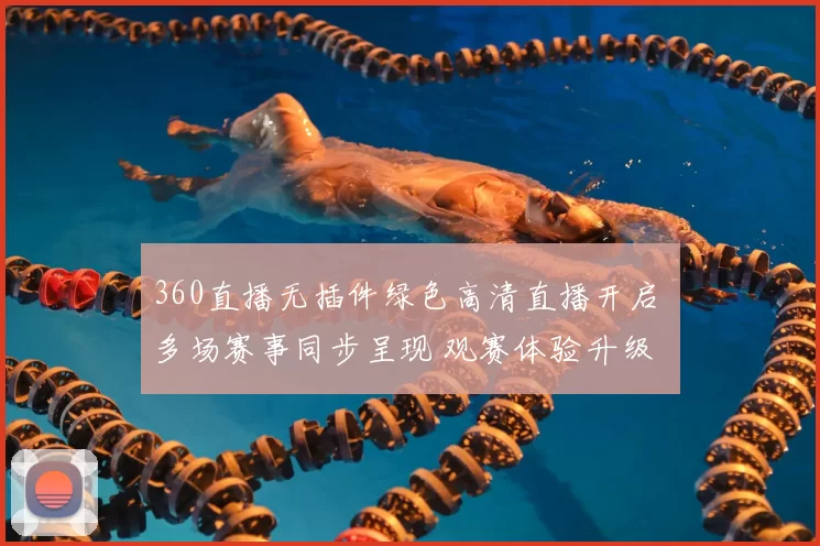 360直播无插件绿色高清直播开启 多场赛事同步呈现 观赛体验升级
