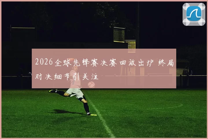 2026全球先锋赛决赛回放出炉 终局对决细节引关注