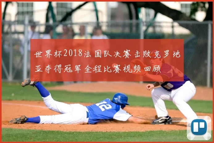 世界杯2018法国队决赛击败克罗地亚夺得冠军全程比赛视频回顾