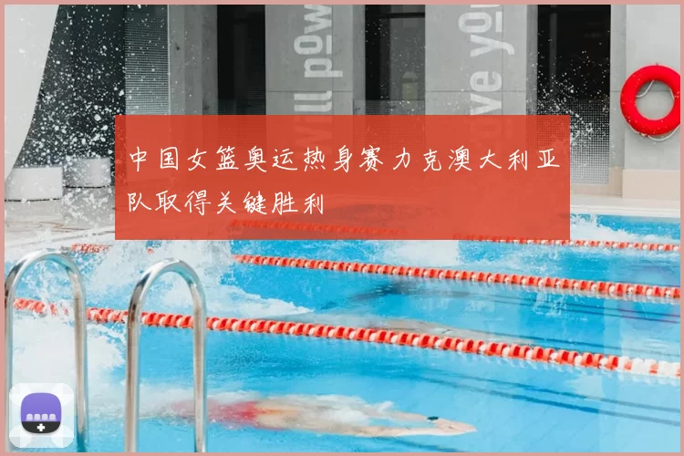 中国女篮奥运热身赛力克澳大利亚队取得关键胜利